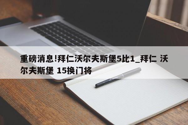 重磅消息!拜仁沃尔夫斯堡5比1_拜仁 沃尔夫斯堡 15换门将