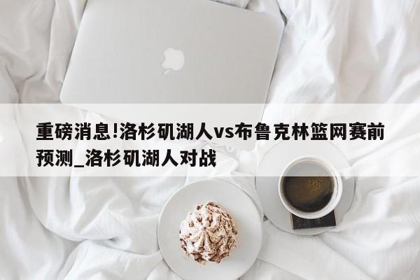 重磅消息!洛杉矶湖人vs布鲁克林篮网赛前预测_洛杉矶湖人对战