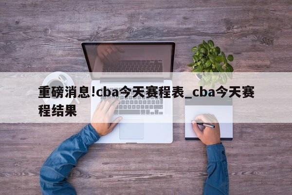 重磅消息!cba今天赛程表_cba今天赛程结果