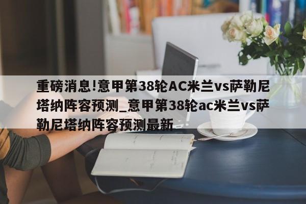 重磅消息!意甲第38轮AC米兰vs萨勒尼塔纳阵容预测_意甲第38轮ac米兰vs萨勒尼塔纳阵容预测最新