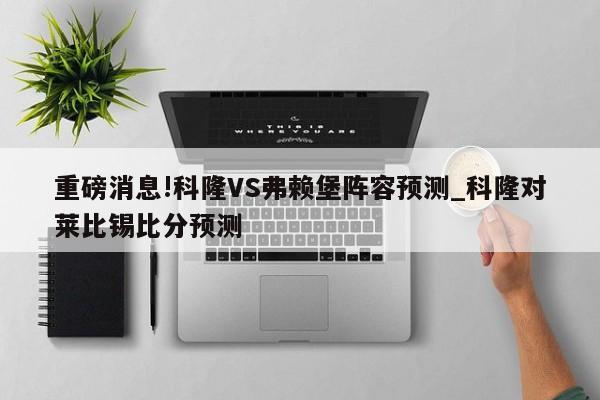 重磅消息!科隆VS弗赖堡阵容预测_科隆对莱比锡比分预测