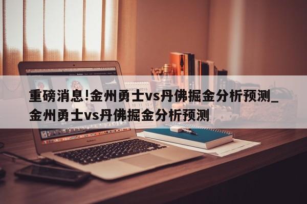 重磅消息!金州勇士vs丹佛掘金分析预测_金州勇士vs丹佛掘金分析预测