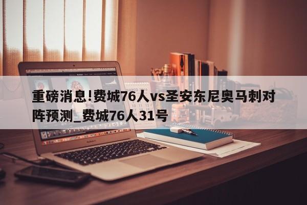 重磅消息!费城76人vs圣安东尼奥马刺对阵预测_费城76人31号