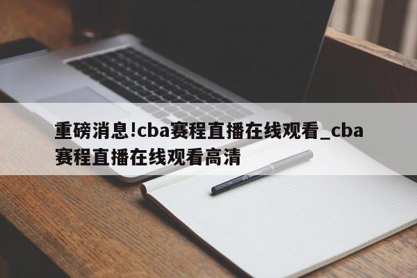 重磅消息!cba赛程直播在线观看_cba赛程直播在线观看高清