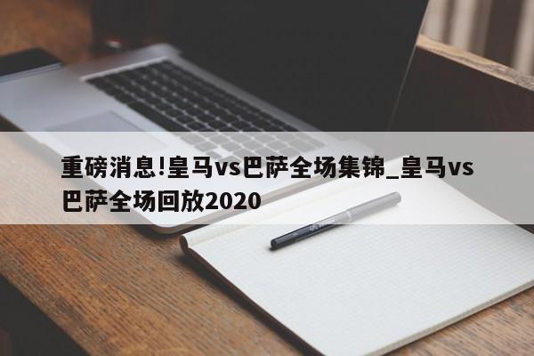 重磅消息!皇马vs巴萨全场集锦_皇马vs巴萨全场回放2020