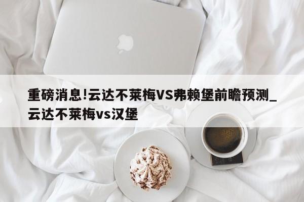 重磅消息!云达不莱梅VS弗赖堡前瞻预测_云达不莱梅vs汉堡