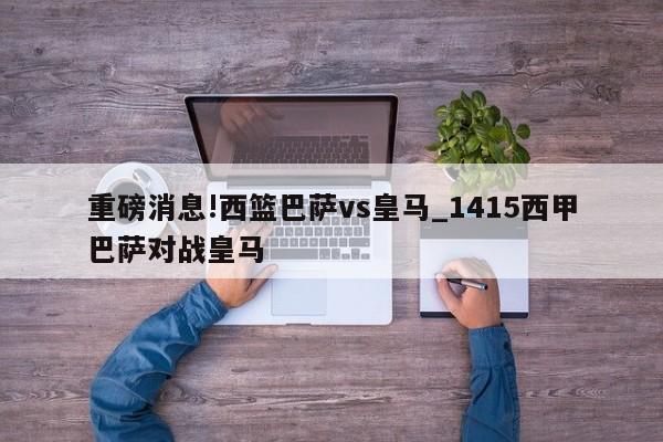 重磅消息!西篮巴萨vs皇马_1415西甲巴萨对战皇马