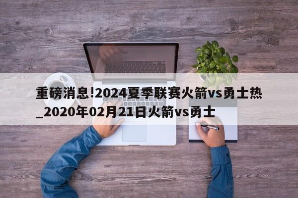 重磅消息!2024夏季联赛火箭vs勇士热_2020年02月21日火箭vs勇士