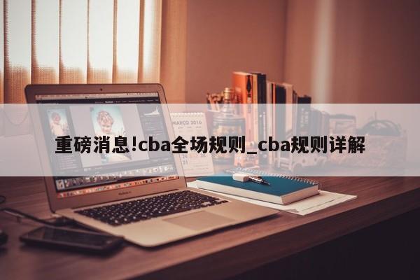 重磅消息!cba全场规则_cba规则详解