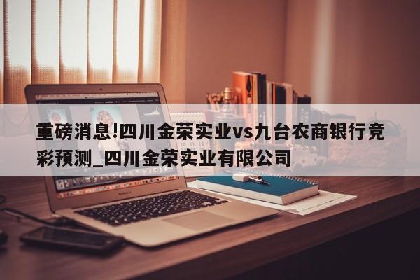 重磅消息!四川金荣实业vs九台农商银行竞彩预测_四川金荣实业有限公司