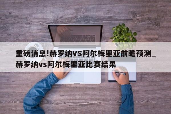 重磅消息!赫罗纳VS阿尔梅里亚前瞻预测_赫罗纳vs阿尔梅里亚比赛结果