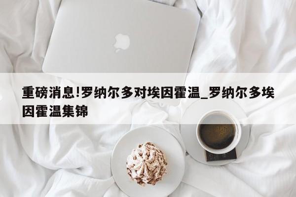 重磅消息!罗纳尔多对埃因霍温_罗纳尔多埃因霍温集锦