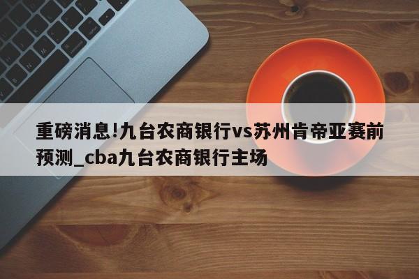 重磅消息!九台农商银行vs苏州肯帝亚赛前预测_cba九台农商银行主场