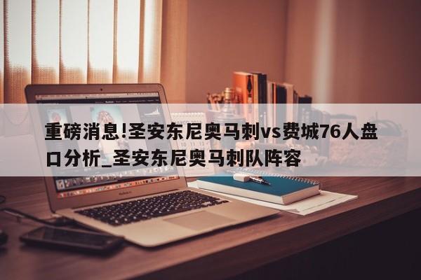 重磅消息!圣安东尼奥马刺vs费城76人盘口分析_圣安东尼奥马刺队阵容