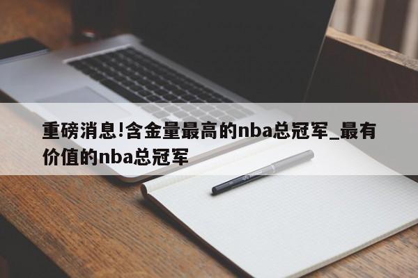 重磅消息!含金量最高的nba总冠军_最有价值的nba总冠军