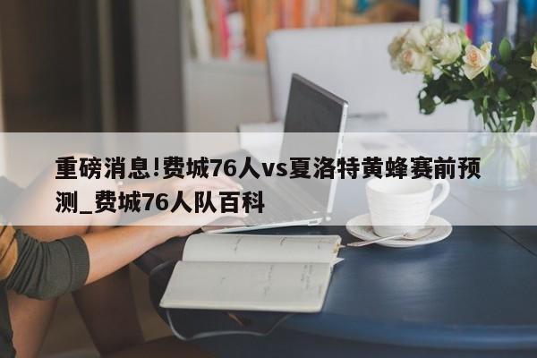 重磅消息!费城76人vs夏洛特黄蜂赛前预测_费城76人队百科