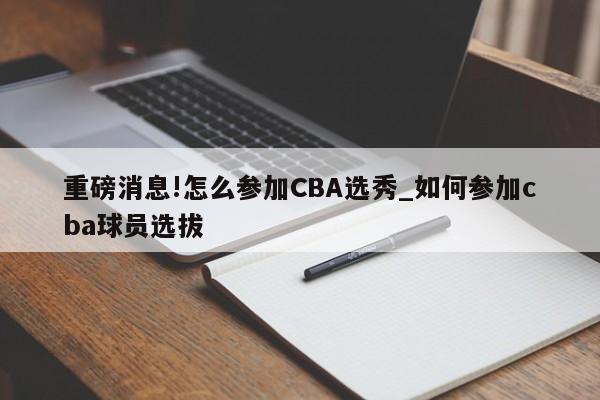 重磅消息!怎么参加CBA选秀_如何参加cba球员选拔