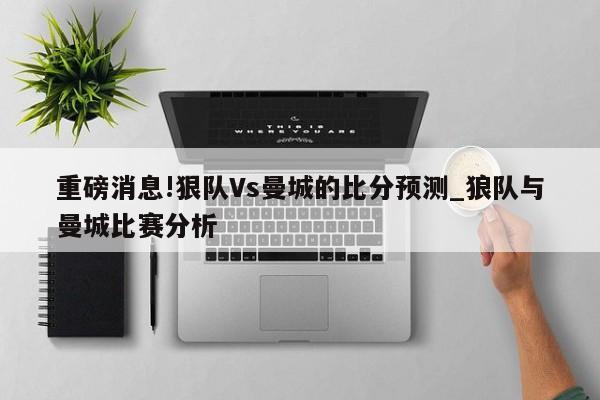 重磅消息!狠队Vs曼城的比分预测_狼队与曼城比赛分析