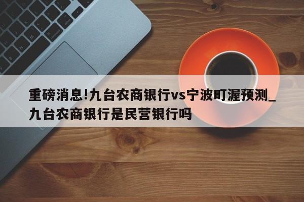 重磅消息!九台农商银行vs宁波町渥预测_九台农商银行是民营银行吗