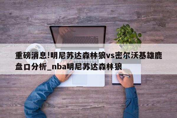 重磅消息!明尼苏达森林狼vs密尔沃基雄鹿盘口分析_nba明尼苏达森林狼