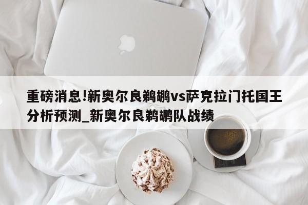 重磅消息!新奥尔良鹈鹕vs萨克拉门托国王分析预测_新奥尔良鹈鹕队战绩