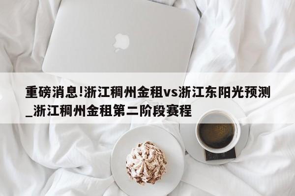 重磅消息!浙江稠州金租vs浙江东阳光预测_浙江稠州金租第二阶段赛程