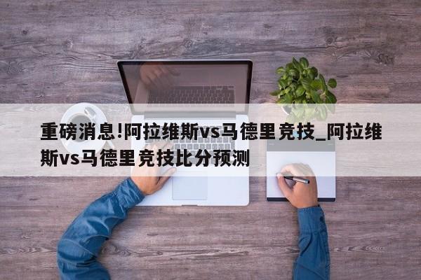 重磅消息!阿拉维斯vs马德里竞技_阿拉维斯vs马德里竞技比分预测