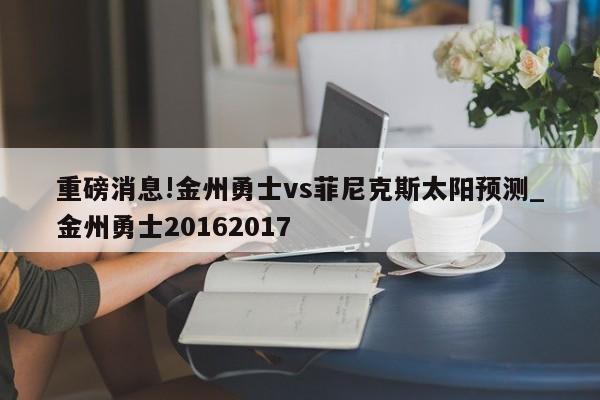 重磅消息!金州勇士vs菲尼克斯太阳预测_金州勇士20162017