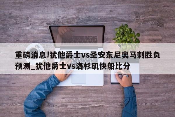 重磅消息!犹他爵士vs圣安东尼奥马刺胜负预测_犹他爵士vs洛杉矶快船比分