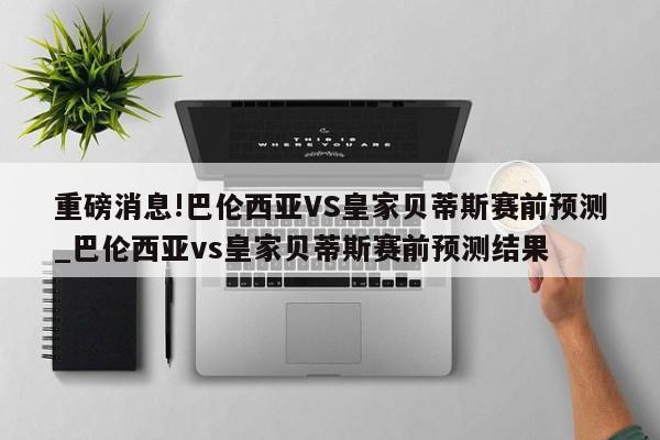 重磅消息!巴伦西亚VS皇家贝蒂斯赛前预测_巴伦西亚vs皇家贝蒂斯赛前预测结果