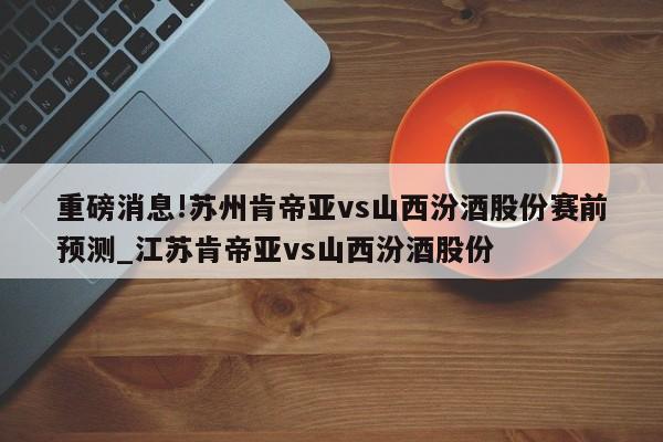 重磅消息!苏州肯帝亚vs山西汾酒股份赛前预测_江苏肯帝亚vs山西汾酒股份