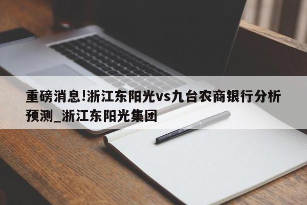 重磅消息!浙江东阳光vs九台农商银行分析预测_浙江东阳光集团