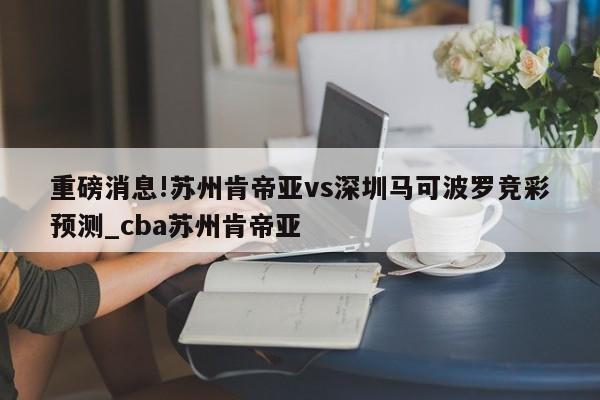 重磅消息!苏州肯帝亚vs深圳马可波罗竞彩预测_cba苏州肯帝亚