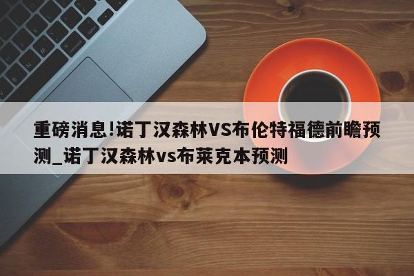 重磅消息!诺丁汉森林VS布伦特福德前瞻预测_诺丁汉森林vs布莱克本预测