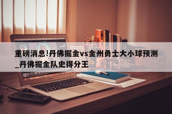 重磅消息!丹佛掘金vs金州勇士大小球预测_丹佛掘金队史得分王