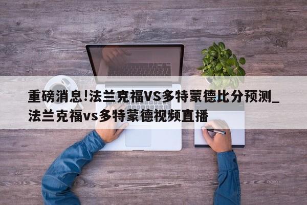 重磅消息!法兰克福VS多特蒙德比分预测_法兰克福vs多特蒙德视频直播