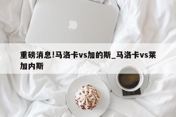 重磅消息!马洛卡vs加的斯_马洛卡vs莱加内斯