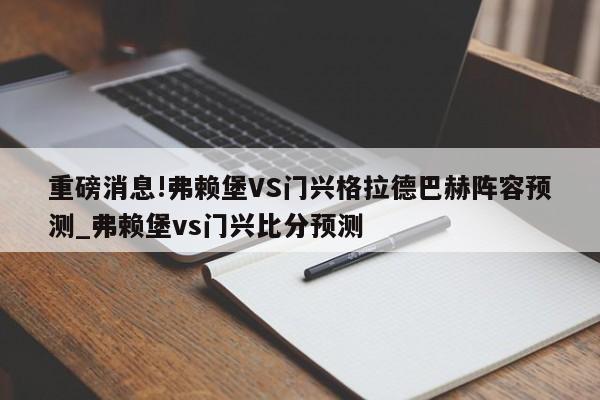 重磅消息!弗赖堡VS门兴格拉德巴赫阵容预测_弗赖堡vs门兴比分预测