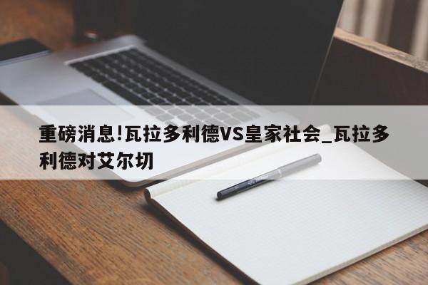 重磅消息!瓦拉多利德VS皇家社会_瓦拉多利德对艾尔切