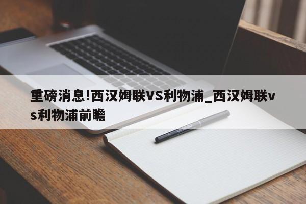 重磅消息!西汉姆联VS利物浦_西汉姆联vs利物浦前瞻