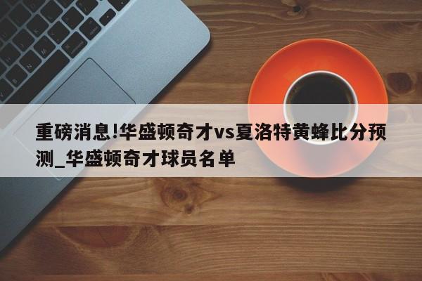 重磅消息!华盛顿奇才vs夏洛特黄蜂比分预测_华盛顿奇才球员名单