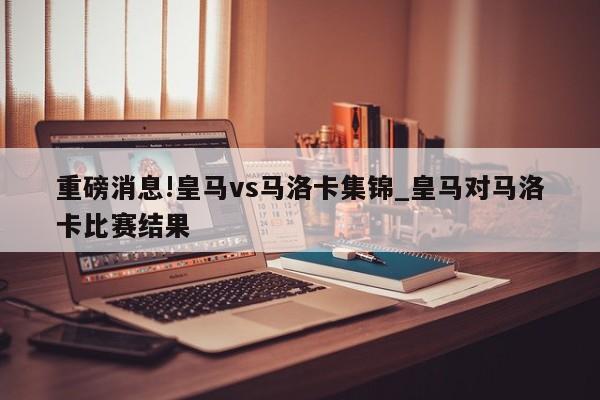 重磅消息!皇马vs马洛卡集锦_皇马对马洛卡比赛结果