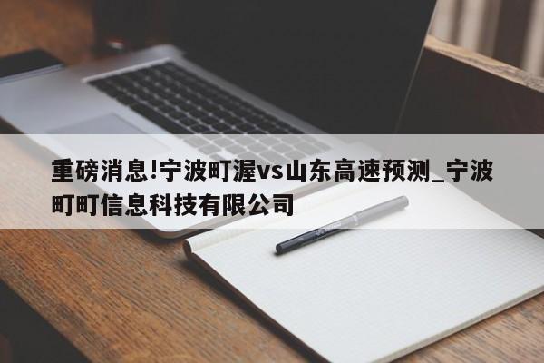 重磅消息!宁波町渥vs山东高速预测_宁波町町信息科技有限公司