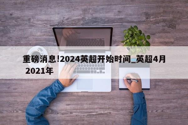 重磅消息!2024英超开始时间_英超4月 2021年