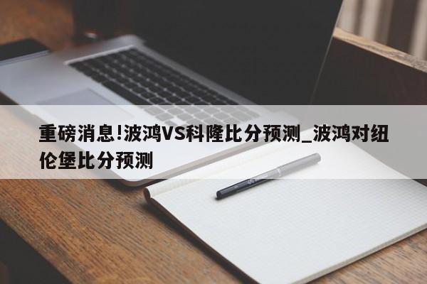 重磅消息!波鸿VS科隆比分预测_波鸿对纽伦堡比分预测