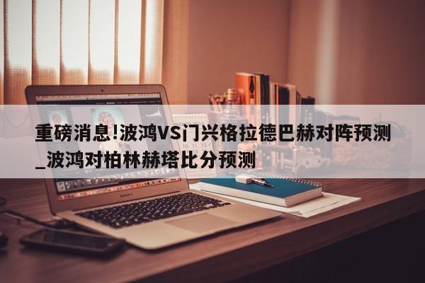 重磅消息!波鸿VS门兴格拉德巴赫对阵预测_波鸿对柏林赫塔比分预测