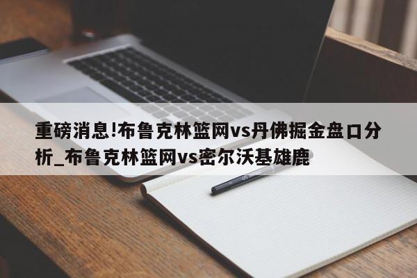 重磅消息!布鲁克林篮网vs丹佛掘金盘口分析_布鲁克林篮网vs密尔沃基雄鹿