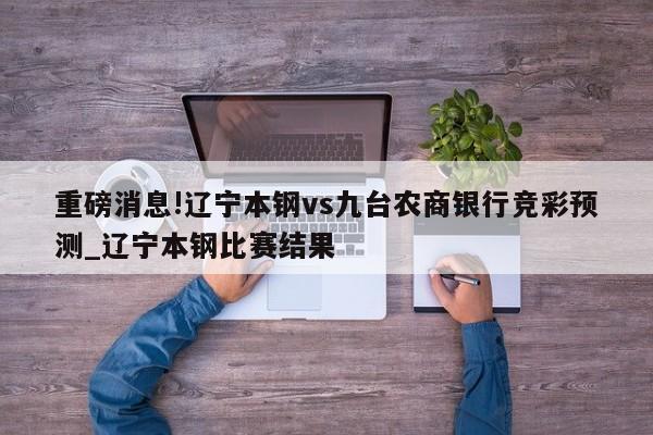 重磅消息!辽宁本钢vs九台农商银行竞彩预测_辽宁本钢比赛结果