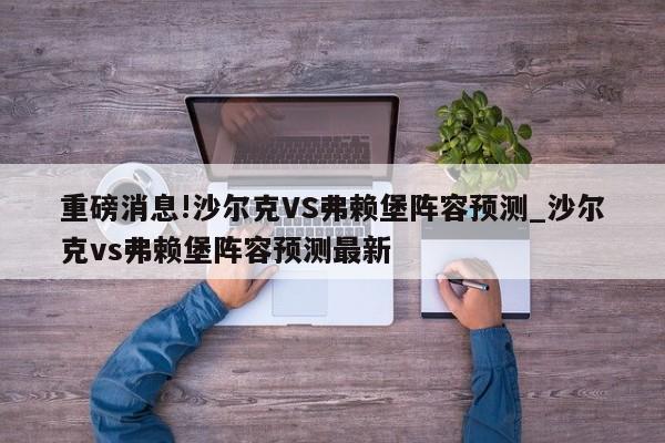 重磅消息!沙尔克VS弗赖堡阵容预测_沙尔克vs弗赖堡阵容预测最新