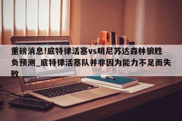 重磅消息!底特律活塞vs明尼苏达森林狼胜负预测_底特律活塞队并非因为能力不足而失败